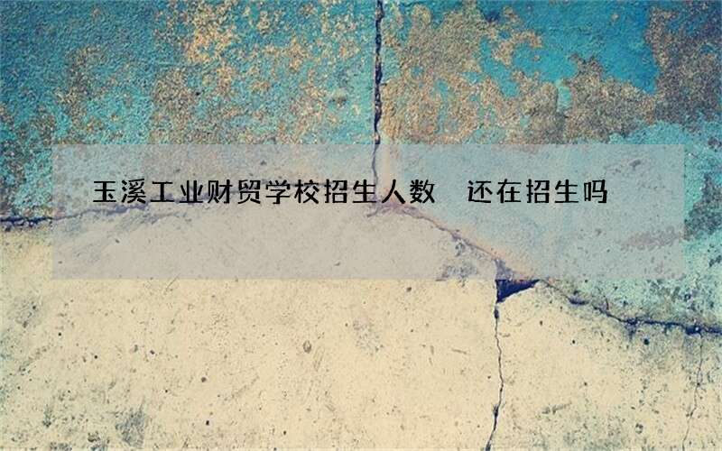 玉溪工业财贸学校招生人数 还在招生吗